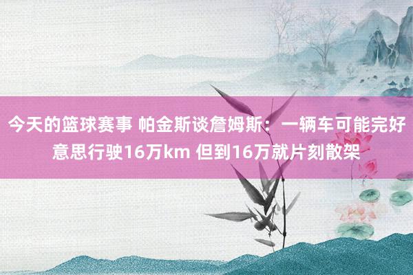 今天的篮球赛事 帕金斯谈詹姆斯：一辆车可能完好意思行驶16万km 但到16万就片刻散架