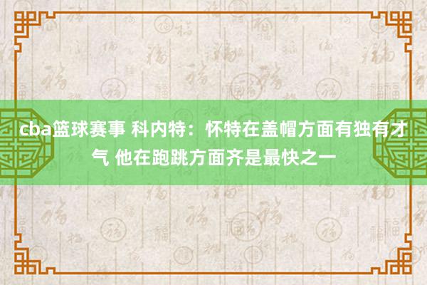 cba篮球赛事 科内特：怀特在盖帽方面有独有才气 他在跑跳方面齐是最快之一