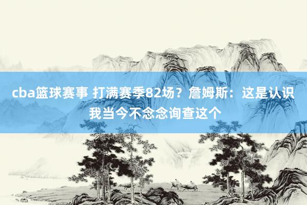 cba篮球赛事 打满赛季82场？詹姆斯：这是认识 我当今不念念询查这个