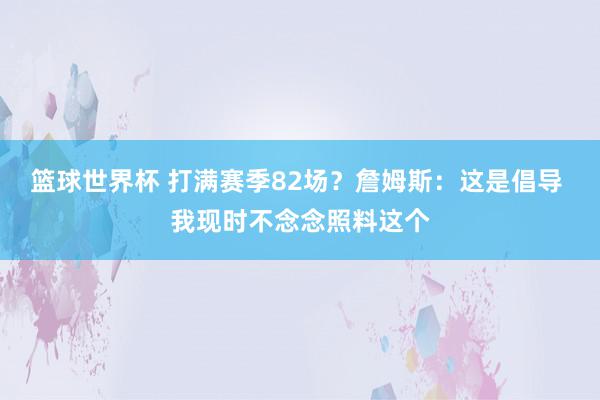 篮球世界杯 打满赛季82场？詹姆斯：这是倡导 我现时不念念照料这个