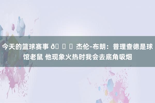 今天的篮球赛事 😂杰伦-布朗：普理查德是球馆老鼠 他现象火热时我会去底角吸烟