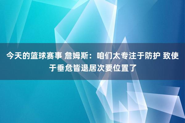 今天的篮球赛事 詹姆斯：咱们太专注于防护 致使于垂危皆退居次要位置了