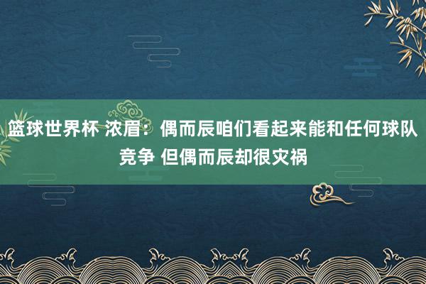 篮球世界杯 浓眉：偶而辰咱们看起来能和任何球队竞争 但偶而辰却很灾祸