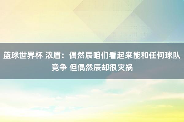 篮球世界杯 浓眉：偶然辰咱们看起来能和任何球队竞争 但偶然辰却很灾祸