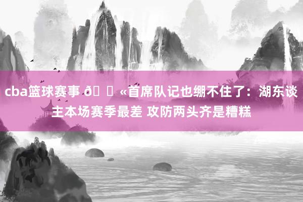 cba篮球赛事 😫首席队记也绷不住了：湖东谈主本场赛季最差 攻防两头齐是糟糕