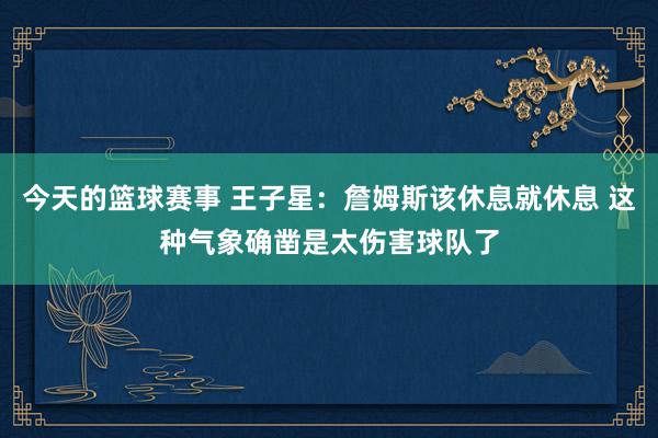 今天的篮球赛事 王子星：詹姆斯该休息就休息 这种气象确凿是太伤害球队了