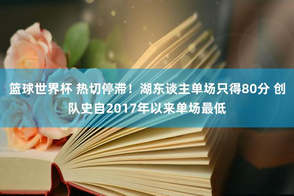 篮球世界杯 热切停滞！湖东谈主单场只得80分 创队史自2017年以来单场最低