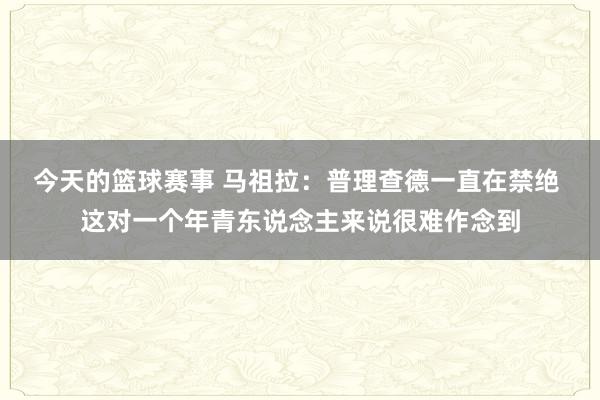 今天的篮球赛事 马祖拉：普理查德一直在禁绝 这对一个年青东说念主来说很难作念到