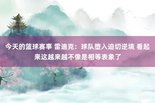 今天的篮球赛事 雷迪克：球队堕入迫切逆境 看起来这越来越不像是相等表象了