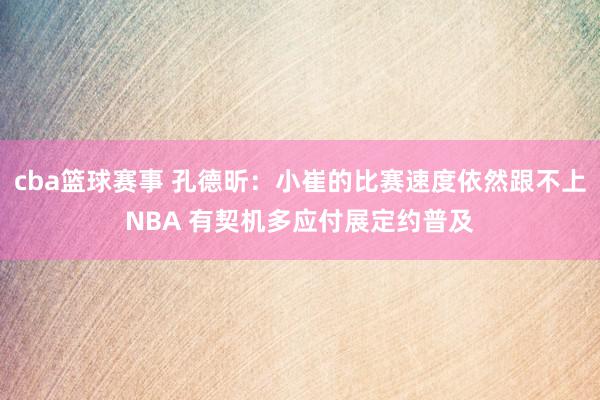 cba篮球赛事 孔德昕：小崔的比赛速度依然跟不上NBA 有契机多应付展定约普及