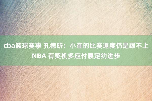 cba篮球赛事 孔德昕：小崔的比赛速度仍是跟不上NBA 有契机多应付展定约进步