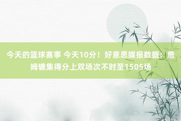 今天的篮球赛事 今天10分！好意思媒报数据：詹姆辘集得分上双场次不时至1505场