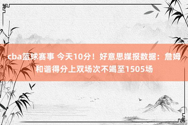 cba篮球赛事 今天10分！好意思媒报数据：詹姆和谐得分上双场次不竭至1505场