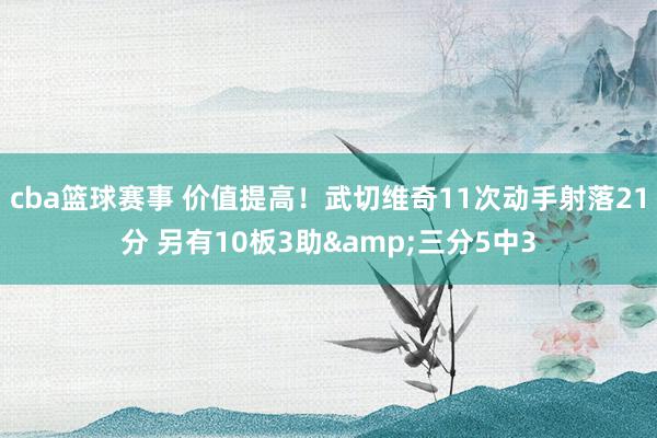 cba篮球赛事 价值提高！武切维奇11次动手射落21分 另有10板3助&三分5中3