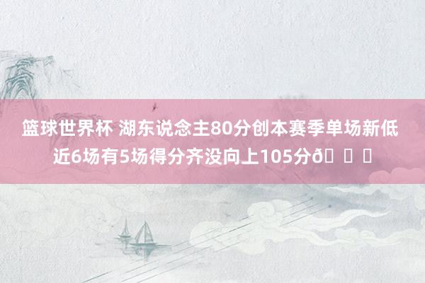 篮球世界杯 湖东说念主80分创本赛季单场新低 近6场有5场得分齐没向上105分😑