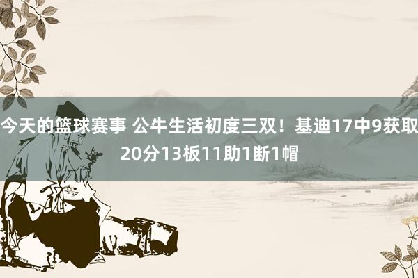 今天的篮球赛事 公牛生活初度三双！基迪17中9获取20分13板11助1断1帽