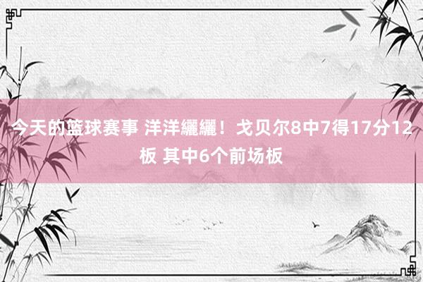 今天的篮球赛事 洋洋纚纚！戈贝尔8中7得17分12板 其中6个前场板