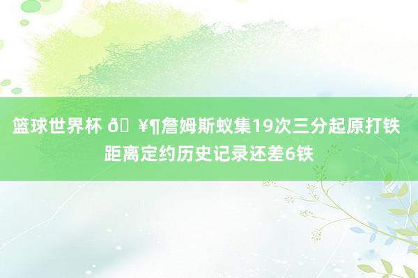 篮球世界杯 🥶詹姆斯蚁集19次三分起原打铁 距离定约历史记录还差6铁