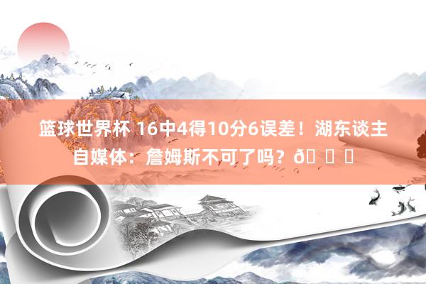 篮球世界杯 16中4得10分6误差！湖东谈主自媒体：詹姆斯不可了吗？💔