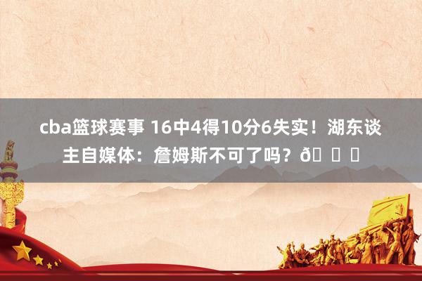 cba篮球赛事 16中4得10分6失实！湖东谈主自媒体：詹姆斯不可了吗？💔