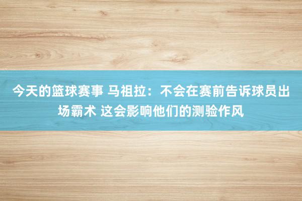 今天的篮球赛事 马祖拉：不会在赛前告诉球员出场霸术 这会影响他们的测验作风