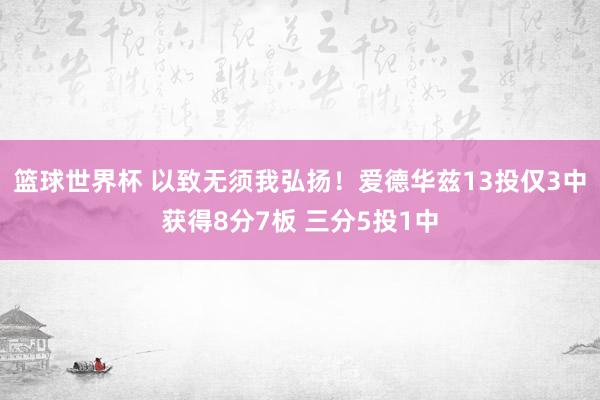 篮球世界杯 以致无须我弘扬！爱德华兹13投仅3中获得8分7板 三分5投1中