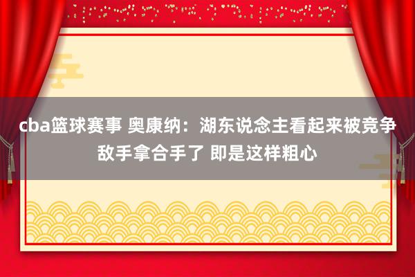 cba篮球赛事 奥康纳：湖东说念主看起来被竞争敌手拿合手了 即是这样粗心