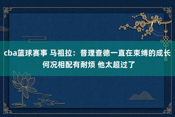 cba篮球赛事 马祖拉：普理查德一直在束缚的成长 何况相配有耐烦 他太超过了