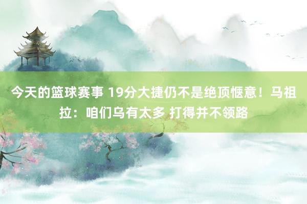 今天的篮球赛事 19分大捷仍不是绝顶惬意！马祖拉：咱们乌有太多 打得并不领路