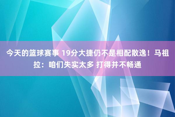 今天的篮球赛事 19分大捷仍不是相配散逸！马祖拉：咱们失实太多 打得并不畅通