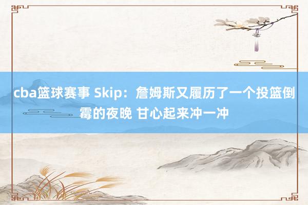 cba篮球赛事 Skip：詹姆斯又履历了一个投篮倒霉的夜晚 甘心起来冲一冲