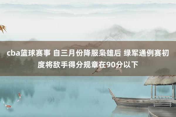 cba篮球赛事 自三月份降服枭雄后 绿军通例赛初度将敌手得分规章在90分以下