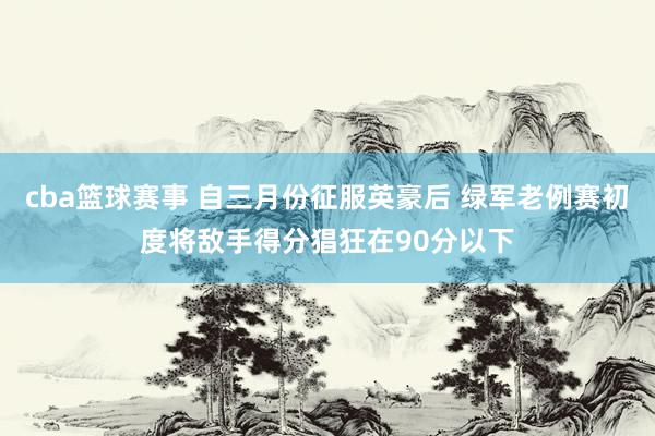 cba篮球赛事 自三月份征服英豪后 绿军老例赛初度将敌手得分猖狂在90分以下