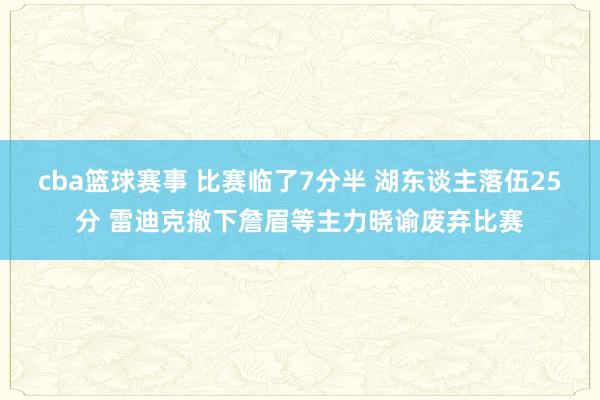 cba篮球赛事 比赛临了7分半 湖东谈主落伍25分 雷迪克撤下詹眉等主力晓谕废弃比赛