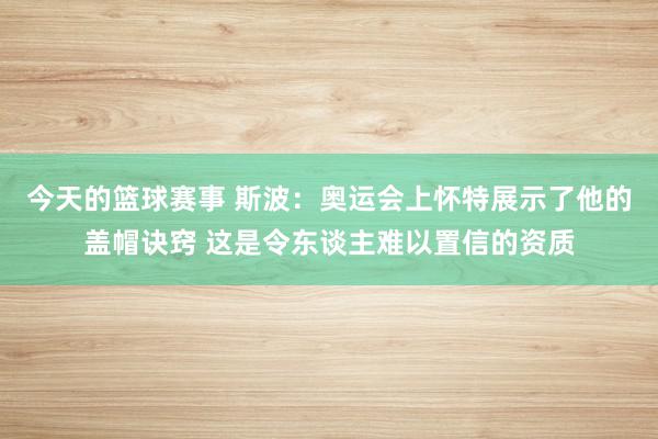 今天的篮球赛事 斯波：奥运会上怀特展示了他的盖帽诀窍 这是令东谈主难以置信的资质