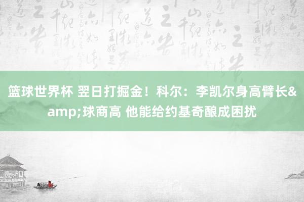 篮球世界杯 翌日打掘金！科尔：李凯尔身高臂长&球商高 他能给约基奇酿成困扰