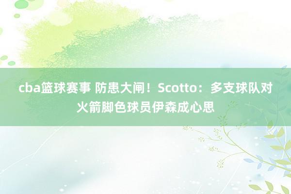 cba篮球赛事 防患大闸！Scotto：多支球队对火箭脚色球员伊森成心思