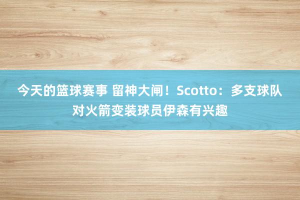 今天的篮球赛事 留神大闸！Scotto：多支球队对火箭变装球员伊森有兴趣