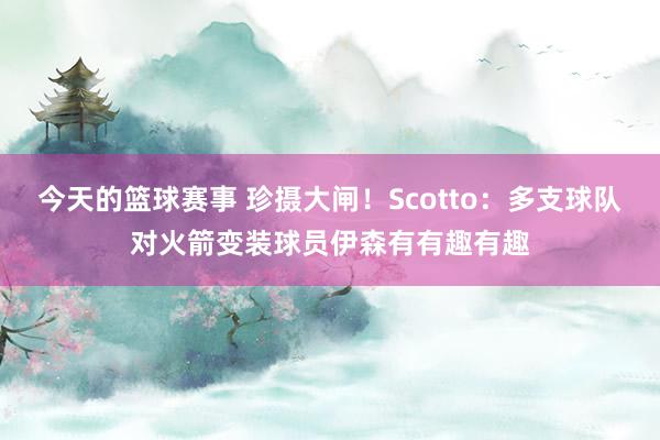 今天的篮球赛事 珍摄大闸！Scotto：多支球队对火箭变装球员伊森有有趣有趣