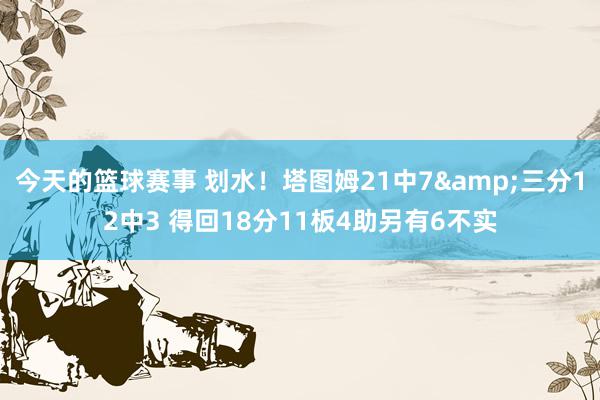 今天的篮球赛事 划水！塔图姆21中7&三分12中3 得回18分11板4助另有6不实