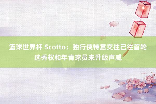 篮球世界杯 Scotto：独行侠特意交往已往首轮选秀权和年青球员来升级声威