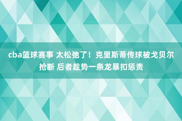 cba篮球赛事 太松弛了！克里斯蒂传球被戈贝尔抢断 后者趁势一条龙暴扣惩责