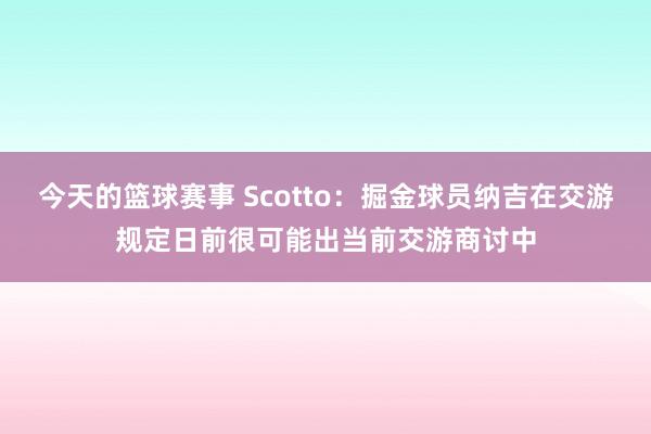 今天的篮球赛事 Scotto：掘金球员纳吉在交游规定日前很可能出当前交游商讨中