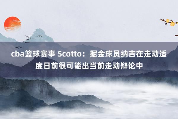 cba篮球赛事 Scotto：掘金球员纳吉在走动适度日前很可能出当前走动辩论中