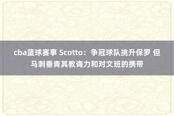 cba篮球赛事 Scotto：争冠球队挑升保罗 但马刺垂青其教诲力和对文班的携带