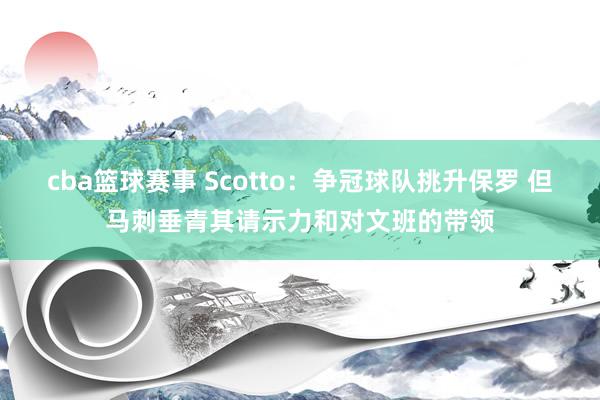 cba篮球赛事 Scotto：争冠球队挑升保罗 但马刺垂青其请示力和对文班的带领