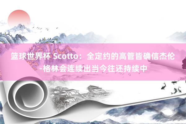 篮球世界杯 Scotto：全定约的高管皆确信杰伦-格林会连续出当今往还持续中