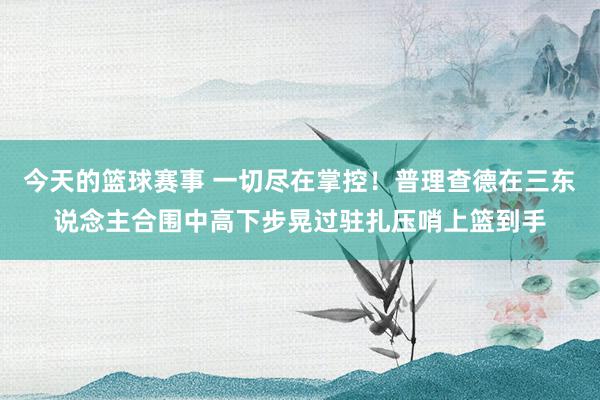 今天的篮球赛事 一切尽在掌控！普理查德在三东说念主合围中高下步晃过驻扎压哨上篮到手