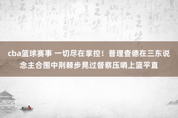 cba篮球赛事 一切尽在掌控！普理查德在三东说念主合围中荆棘步晃过督察压哨上篮平直