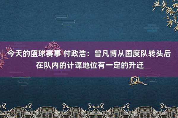 今天的篮球赛事 付政浩：曾凡博从国度队转头后 在队内的计谋地位有一定的升迁